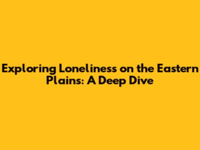 Exploring Loneliness on the Eastern Plains: A Deep Dive