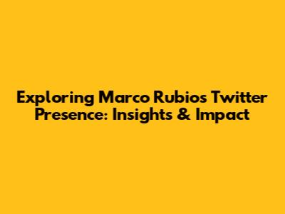 Exploring Marco Rubio's Twitter Presence: Insights & Impact