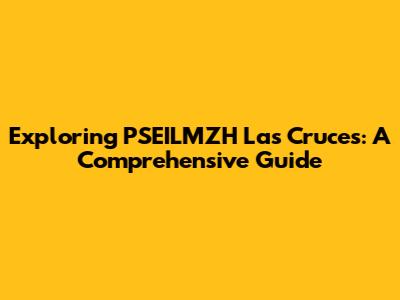 Exploring PSEILMZH Las Cruces: A Comprehensive Guide