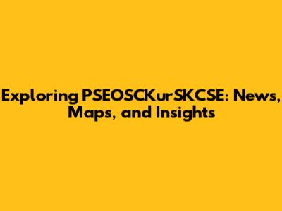 Exploring PSEOSCKurSKCSE: News, Maps, and Insights