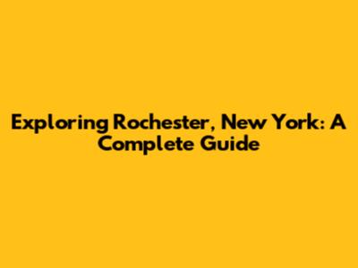 Exploring Rochester, New York: A Complete Guide