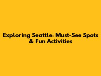 Exploring Seattle: Must-See Spots & Fun Activities