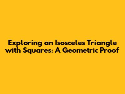 Exploring an Isosceles Triangle with Squares: A Geometric Proof
