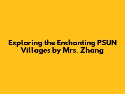 Exploring the Enchanting PSUN Villages by Mrs. Zhang