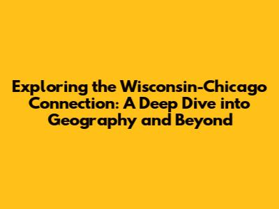 Exploring the Wisconsin-Chicago Connection: A Deep Dive into Geography and Beyond