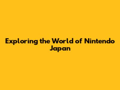 Exploring the World of Nintendo Japan
