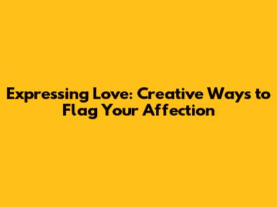 Expressing Love: Creative Ways to 'Flag' Your Affection