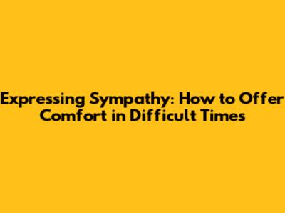 Expressing Sympathy: How to Offer Comfort in Difficult Times
