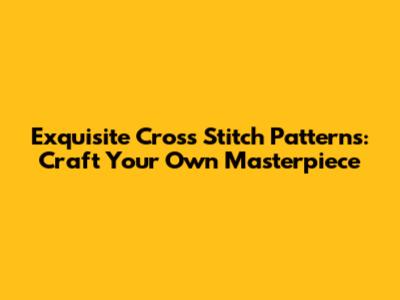 Exquisite Cross Stitch Patterns: Craft Your Own Masterpiece