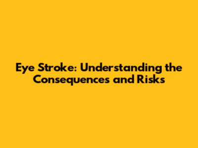 Eye Stroke: Understanding the Consequences and Risks