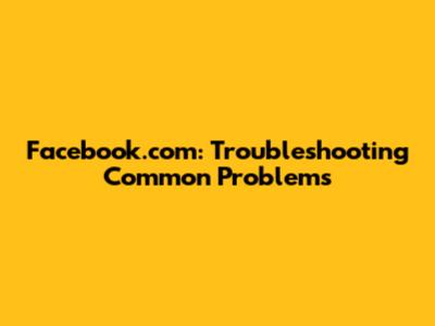 Facebook.com: Troubleshooting Common Problems