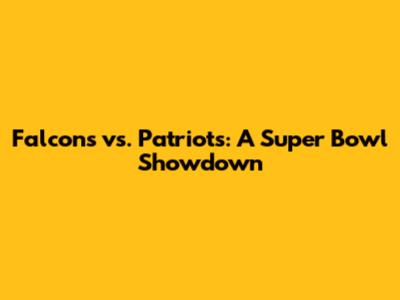 Falcons vs. Patriots: A Super Bowl Showdown