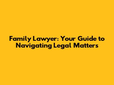 Family Lawyer: Your Guide to Navigating Legal Matters