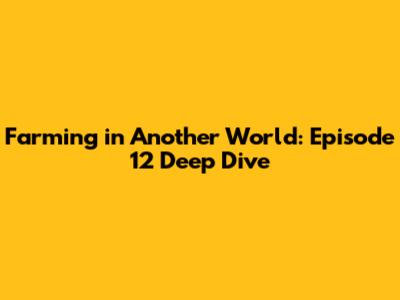 Farming in Another World: Episode 12 Deep Dive