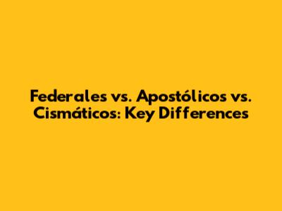 Federales vs. Apostólicos vs. Cismáticos: Key Differences