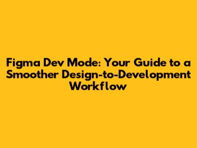 Figma Dev Mode: Your Guide to a Smoother Design-to-Development Workflow