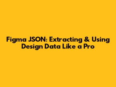 Figma JSON: Extracting & Using Design Data Like a Pro