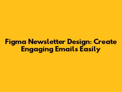 Figma Newsletter Design: Create Engaging Emails Easily