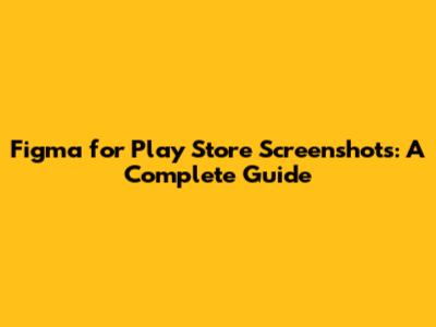 Figma for Play Store Screenshots: A Complete Guide