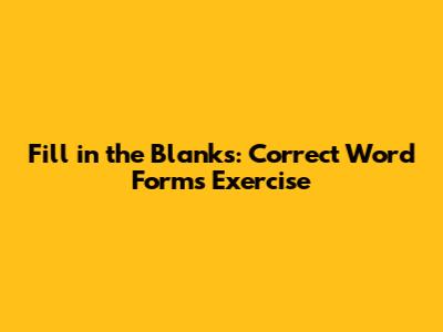 Fill in the Blanks: Correct Word Forms Exercise