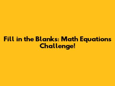 Fill in the Blanks: Math Equations Challenge!