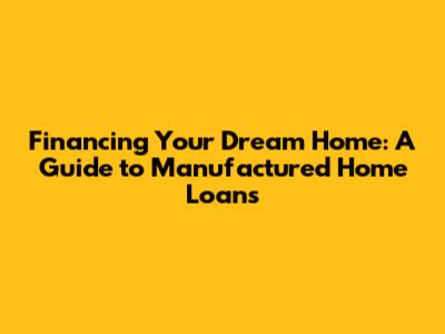 Financing Your Dream Home: A Guide to Manufactured Home Loans