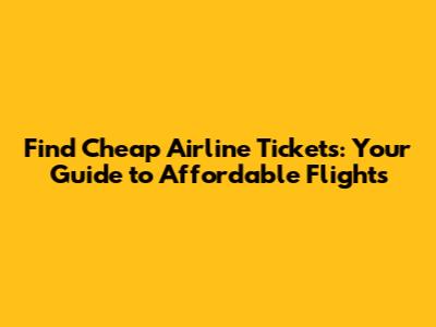 Find Cheap Airline Tickets: Your Guide to Affordable Flights