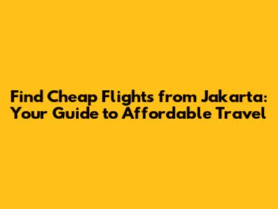 Find Cheap Flights from Jakarta: Your Guide to Affordable Travel