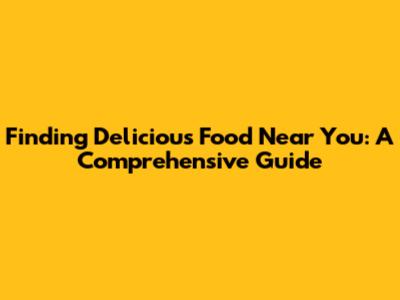 Finding Delicious Food Near You: A Comprehensive Guide