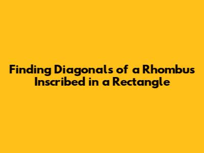 Finding Diagonals of a Rhombus Inscribed in a Rectangle