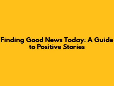 Finding Good News Today: A Guide to Positive Stories