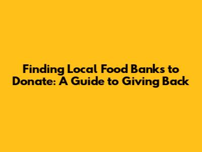 Finding Local Food Banks to Donate: A Guide to Giving Back