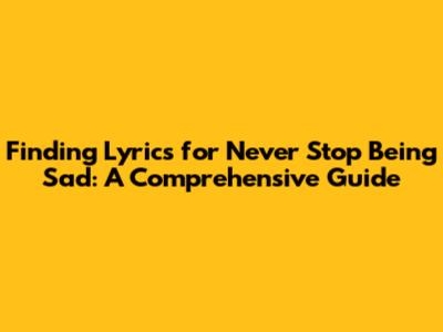 Finding Lyrics for 'Never Stop Being Sad': A Comprehensive Guide
