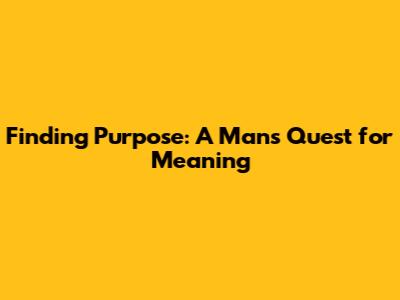 Finding Purpose: A Man's Quest for Meaning