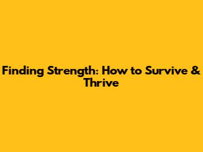 Finding Strength: How to Survive & Thrive