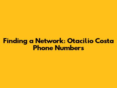 Finding a Network: Otacilio Costa Phone Numbers