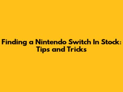 Finding a Nintendo Switch In Stock: Tips and Tricks