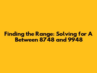 Finding the Range: Solving for A Between 8748 and 9948