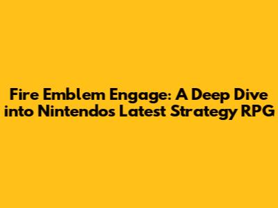 Fire Emblem Engage: A Deep Dive into Nintendo's Latest Strategy RPG
