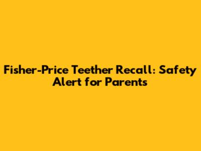 Fisher-Price Teether Recall: Safety Alert for Parents