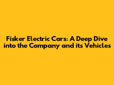 Fisker Electric Cars: A Deep Dive into the Company and its Vehicles