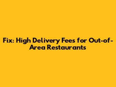 Fix: High Delivery Fees for Out-of-Area Restaurants