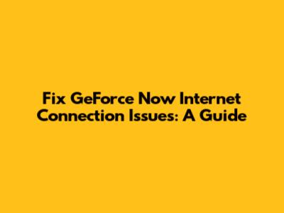 Fix GeForce Now Internet Connection Issues: A Guide