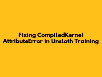 Fixing 'CompiledKernel' AttributeError in Unsloth Training