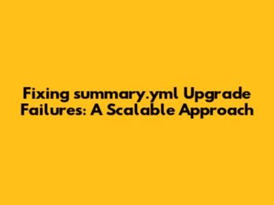 Fixing `summary.yml` Upgrade Failures: A Scalable Approach