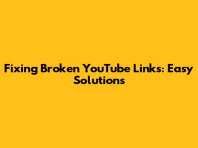 Fixing Broken YouTube Links: Easy Solutions