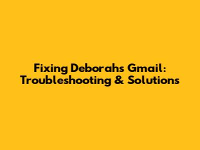 Fixing Deborah's Gmail: Troubleshooting & Solutions