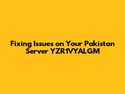 Fixing Issues on Your Pakistan Server YZR1VYALGM