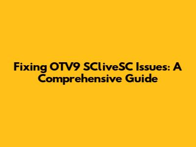 Fixing OTV9 SCliveSC Issues: A Comprehensive Guide