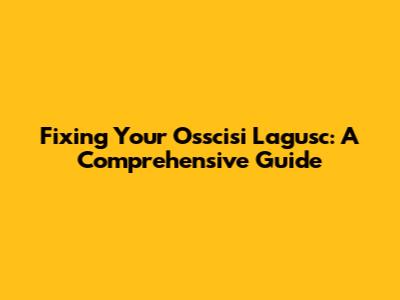 Fixing Your Osscisi Lagusc: A Comprehensive Guide